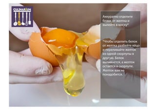 Аккуратно отделите
белок от желтка и
вылейте в миску*
*Чтобы отделить белок
от желтка разбейте яйцо
и переливайте желток
из одной скорлупы в
другую. Белок
выливается, а желток
остается в скорлупе.
Желток вам не
понадобится.
 