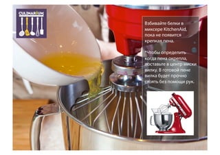Взбивайте белки в
миксере KitchenAid,
пока не появится
крепкая пена.
*Чтобы определить
когда пена окрепла,
поставьте в центр миски
вилку. В готовой пене
вилка будет прочно
стоять без помощи рук.
 