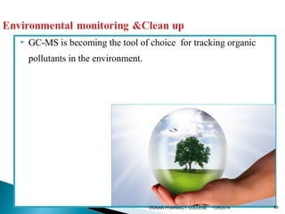  GC-MS is becoming the tool of choice for tracking organic 
pollutants in the environment. 
VIGNAN PHARMACY COLLEGE 13/9/2014 69 
 