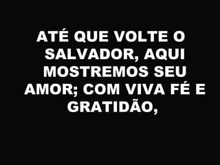 ATÉ QUE VOLTE O
SALVADOR, AQUI
MOSTREMOS SEU
AMOR; COM VIVA FÉ E
GRATIDÃO,
 