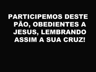 PARTICIPEMOS DESTE
PÃO, OBEDIENTES A
JESUS, LEMBRANDO
ASSIM A SUA CRUZ!
 