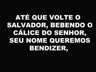 ATÉ QUE VOLTE O
SALVADOR, BEBENDO O
CÁLICE DO SENHOR,
SEU NOME QUEREMOS
BENDIZER,
 