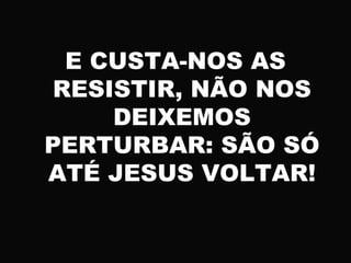 E CUSTA-NOS AS
RESISTIR, NÃO NOS
DEIXEMOS
PERTURBAR: SÃO SÓ
ATÉ JESUS VOLTAR!
 