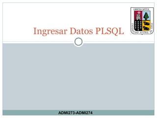 Ingresar Datos PLSQL




     ADMI273-ADMI274
 