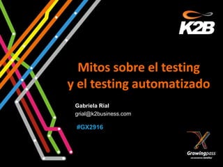 Mitos sobre el testing
y el testing automatizado
 Gabriela Rial
 grial@k2business.com

 #GX2916
 