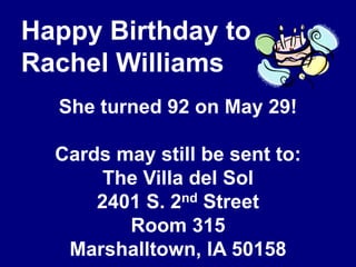 Happy Birthday to Rachel WilliamsShe turned 92 on May 29!Cards may still be sent to:The Villa del Sol2401 S. 2nd StreetRoom 315Marshalltown, IA 50158
