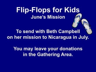 Flip-Flops for KidsJune’s MissionTo send with Beth Campbellon her mission to Nicaragua in July.You may leave your donationsin the Gathering Area.