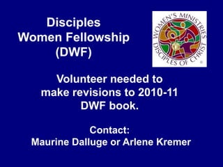 DisciplesWomen Fellowship(DWF)Volunteer needed tomake revisions to 2010-11DWF book.Contact: Maurine Dalluge or Arlene Kremer