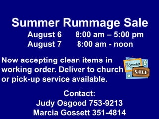 Summer Rummage Sale	August 6	8:00 am – 5:00 pm	August 7       8:00 am - noonNow accepting clean items inworking order. Deliver to churchor pick-up service available.Contact: Judy Osgood 753-9213Marcia Gossett 351-4814