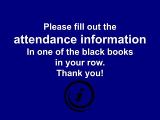 Please fill out theattendance informationIn one of the black booksin your row.Thank you!
