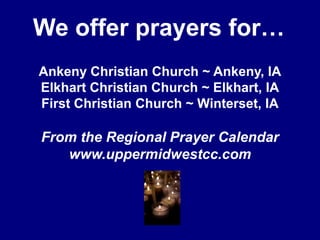We offer prayers for…Ankeny Christian Church ~ Ankeny, IAElkhart Christian Church ~ Elkhart, IAFirst Christian Church ~ Winterset, IAFrom the Regional Prayer Calendarwww.uppermidwestcc.com