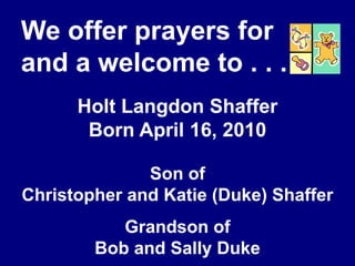 We offer prayers for and a welcome to . . .Holt Langdon ShafferBorn April 16, 2010Son ofChristopher and Katie (Duke) ShafferGrandson ofBob and Sally Duke