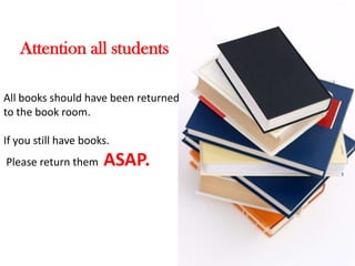 Attention all students

All books should have been returned
to the book room.

If you still have books.
Please return them    ASAP.
 