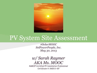 PV System Site Assessment
#SolarMOOC
SolPowerPeople, Inc.
May 30, 2013
w/ Sarah Raymer
AKA Ms. MOOC
NABCEP Certified PV installation Professional
Certificate #: 042013-107
 