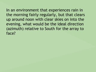 In an environment that experiences rain in
the morning fairly regularly, but that clears
up around noon with clear skies on into the
evening, what would be the ideal direction
(azimuth) relative to South for the array to
face?
 