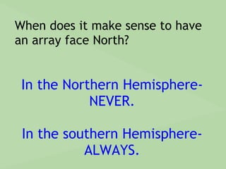 When does it make sense to have
an array face North?
In the Northern Hemisphere-
NEVER.
In the southern Hemisphere-
ALWAYS.
 