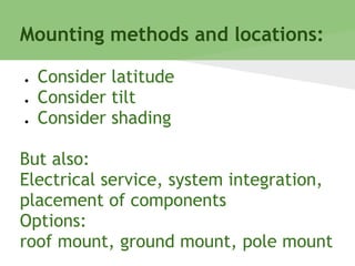 Mounting methods and locations:
● Consider latitude
● Consider tilt
● Consider shading
But also:
Electrical service, system integration,
placement of components
Options:
roof mount, ground mount, pole mount
 