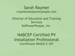 Sarah Raymer
sraymer@solpowerpeople.com
Director of Education and Training
Services
SolPowerPeople, Inc.
NABCEP Certified PV
Installation Professional
Certificate #042013-107
 