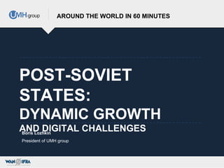 POST-SOVIET
STATES:
DYNAMIC GROWTH
AND DIGITAL CHALLENGES
AROUND THE WORLD IN 60 MINUTES
Boris Lozhkin
President of UMH group
 