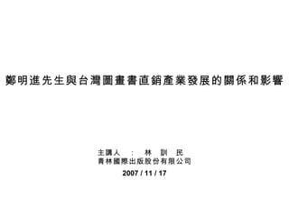 鄭明進先生與台灣圖畫書直銷產業發展的關係和影響




       主講人　：　林　訓　民
       青林國際出版股份有限公司
          2007 / 11 / 17
 