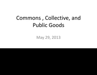 Commons , Collective, and
Public Goods
May 29, 2013
 