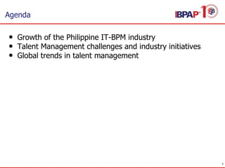 Agenda
• Growth of the Philippine IT-BPM industry
• Talent Management challenges and industry initiatives
• Global trends ...