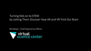 Turning Kids on to STEM
by Letting Them Discover How AR and VR Trick Our Brain
Bill Meyer, Chief Experience Officer
 