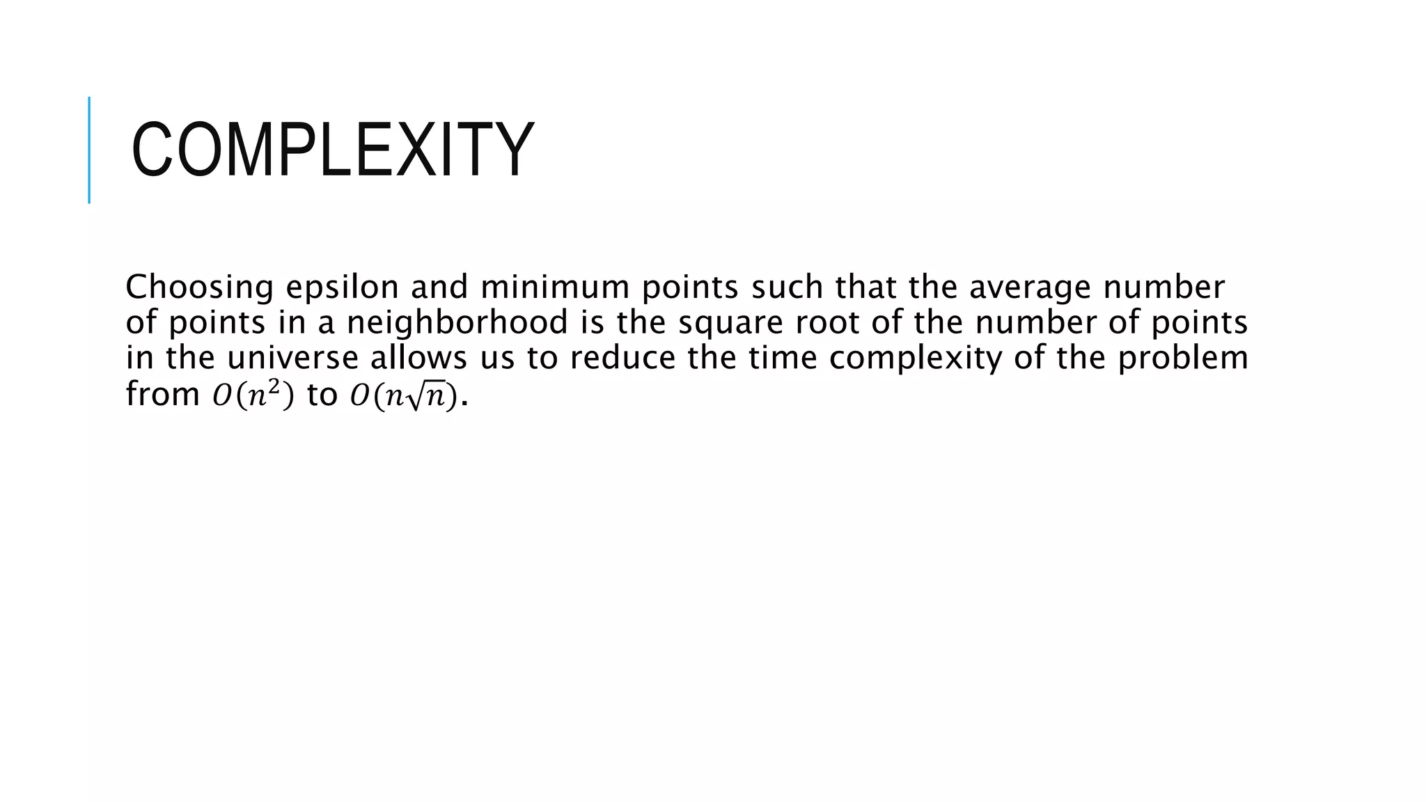 COMPLEXITY
Choosing epsilon and minimum points such that the average number
of points in a neighborhood is the square root of the number of points
in the universe allows us to reduce the time complexity of the problem
from 𝑂 𝑛2 to 𝑂(𝑛 𝑛).
 