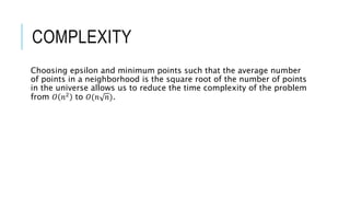 COMPLEXITY
Choosing epsilon and minimum points such that the average number
of points in a neighborhood is the square root of the number of points
in the universe allows us to reduce the time complexity of the problem
from 𝑂 𝑛2 to 𝑂(𝑛 𝑛).
 