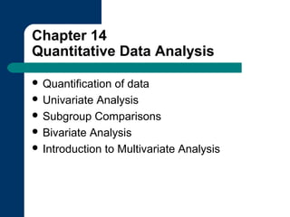 Chapter 14
Quantitative Data Analysis
 Quantification of data
 Univariate Analysis
 Subgroup Comparisons
 Bivariate Analysis
 Introduction to Multivariate Analysis
 