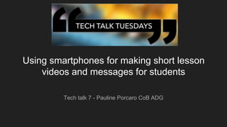 Using smartphones for making short lesson
videos and messages for students
Tech talk 7 - Pauline Porcaro CoB ADG
 