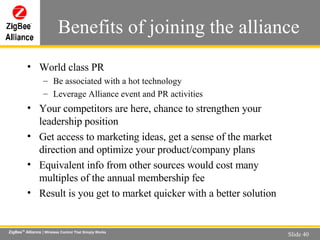 Benefits of joining the alliance World class PR Be associated with a hot technology Leverage Alliance event and PR activities Your competitors are here, chance to strengthen your leadership position Get access to marketing ideas, get a sense of the market direction and optimize your product/company plans Equivalent info from other sources would cost many multiples of the annual membership fee Result is you get to market quicker with a better solution 