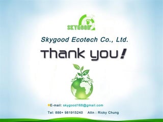 Skygood Ecotech Co., Ltd.
E-mail: skygood168@gmail.com
Tel: 886+ 981915240 Attn : Ricky Chung
 