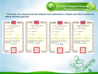  Currently, the company has four patents from authorities in Taiwan and with a number of
others pending approval.
3.1 About Skygood Recycle
—Patented technology
III.
 