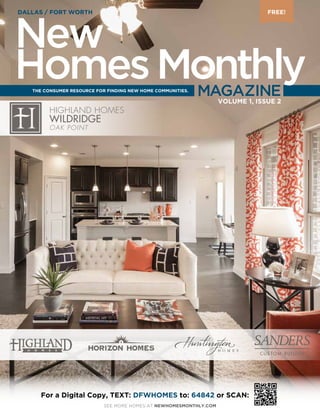 HIGHLAND HOMES
WILDRIDGE
OAK POINT
For a Digital Copy, TEXT: DFWHOMES to: 64842 or SCAN:
THE CONSUMER RESOURCE FOR FINDING NEW HOME COMMUNITIES.
VOLUME 1, ISSUE 2
SEE MORE HOMES AT NEWHOMESMONTHLY.COM
DALLAS / FORT WORTH
MAGAZINE
FREE!
New
HomesMonthly
 
