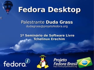 Fedora Desktop
Palestrante Duda Grass
   dudagrass@projetofedora.org


1º Seminário de Software Livre
       Tchelinux Erechim
 