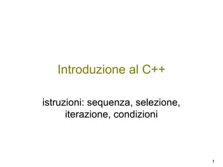 Introduzione al C++
istruzioni: sequenza, selezione,
iterazione, condizioni

1

 