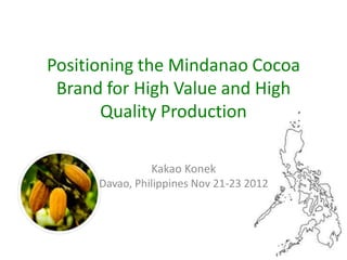 Positioning the Mindanao Cocoa
 Brand for High Value and High
       Quality Production

                Kakao Konek
      Davao, Philippines Nov 21-23 2012
 