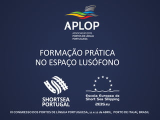 FORMAÇÃO PRÁTICA
NO ESPAÇO LUSÓFONO
IX CONGRESSO DOS PORTOS DE LÍNGUA PORTUGUESA, 11 e 12 de ABRIL, PORTO DE ITAJAÍ, BRASIL
 