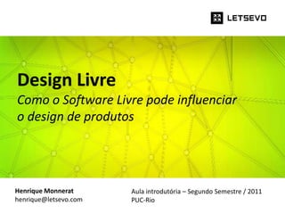 Design Livre
Como o Software Livre pode influenciar
o design de produtos




Henrique Monnerat      Aula introdutória – Segundo Semestre / 2011
henrique@letsevo.com   PUC-Rio
 