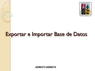 Exportar e Importar Base de Datos




            ADMI273-ADMI274
 