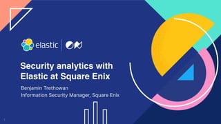 1
Security analytics with
Elastic at Square Enix
Benjamin Trethowan
Information Security Manager, Square Enix
 