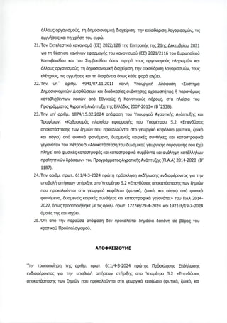 άλλους οργανισμούς, τη δημοσιονομική διαχείριση, την εκκαθάριση λογαριασμών, τις
εγγυήσεις και τη χρήση του ευρώ.
21. Τον Εκτελεστικό κανονισμό (ΕΕ) 2022/128 της Επιτροπής της 21ης Δεκεμβρίου 2021
για τη θέσπιση κανόνων εφαρμογής του κανονισμού (ΕΕ) 2021/2116 του Ευρωπαϊκού
Κοινοβουλίου και του Συμβουλίου όσον αφορά τους οργανισμούς πληρωμών και
άλλους οργανισμούς, τη δημοσιονομική διαχείριση, την εκκαθάριση λογαριασμών, τους
ελέγχους τις εγγυήσεις και τη διαφάνεια όπως κάθε φορά ισχύει.
22. Την υπ’ αριθμ. 4941/07.11.2011 κοινή Υπουργική Απόφαση «Σύστημα
Δημοσιονομικών Διορθώσεων και διαδικασίες ανάκτησης αχρεωστήτως ή παρανόμως
καταβληθέντων ποσών από Εθνικούς ή Κοινοτικούς πόρους στα πλαίσια του
Προγράμματος Αγροτική Ανάπτυξη της Ελλάδος 2007-2013» (Β'2538).
23. Την υπ' αριθμ. 1874/15.02.2024 απόφαση του Υπουργού Αγροτικής Ανάπτυξης και
Τροφίμων, «Καθορισμός πλαισίου εφαρμογής του Υπομέτρου 5.2 «Επενδύσεις
αποκατάστασης των ζημιών που προκαλούνται στο γεωργικό κεφάλαιο (φυτικό, ζωικό
και πάγιο) από φυσικά φαινόμενα, δυσμενείς καιρικές συνθήκες και καταστροφικά
γεγονότα» του ΜΙέτρου 5 «Αποκατάσταση του δυναμικού γεωργικής παραγωγής που έχει
πληγεί από φυσικές καταστροφές και καταστροφικά συμβάντα και ανάληψη κατάλληλων
προληπτικών δράσεων» του Προγράμματος Αγροτικής Ανάπτυξης (Π.Α.Α) 2014-2020 (Β'
1187).
24. Την αριθμ. πρωτ. 611/4-3-2024 πρώτη πρόσκληση εκδήλωσης ενδιαφέροντος για την
υποβολή αιτήσεων στήριξης στο Υπομέτρο 5.2 «Επενδύσεις αποκατάστασης των ζημιών
που προκαλούνται στο γεωργικό κεφάλαιο (φυτικό, ζωικό, και πάγιο) από φυσικά
φαινόμενα, δυσμενείς καιρικές συνθήκες και καταστροφικά γεγονότα.» του ΠΑΑ 2014-
2022, όπως τροποποιήθηκε με τις αριθμ. πρωτ. 1227εξ/29-4-2024 και 1921εξ/19-7-2024
όμοιές της και ισχύει.
25. Ότι από την παρούσα απόφαση δεν προκαλείται δημόσια δαπάνη σε βάρος του
κρατικού Προϋπολογισμού.
ΑΠΟΦΑΣΙΖΟΥΜΕ
Την τροποποίηση της αριθμ. πρωτ. 611/4-3-2024 πρώτης Πρόσκλησης Εκδήλωσης
ενδιαφέροντος για την υποβολή αιτήσεων στήριξης στο Υπομέτρο 5.2 «Επενδύσεις
αποκατάστασης των ζημιών που προκαλούνται στο γεωργικό κεφάλαιο (φυτικό, ζωικό, και
ΑΔΑ: 97ΔΨ4653ΠΓ-ΧΡΜ
 