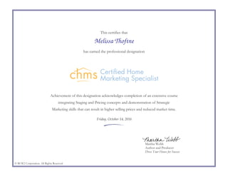 This certifies that
has earned the professional designation
Achievement of this designation acknowledges completion of an extensive course
integrating Staging and Pricing concepts and demonstration of Strategic
Marketing skills that can result in higher selling prices and reduced market time.
Martha Webb
Author and Producer
Dress Your House for Success
© BCW2 Corporation. All Rights Reserved
Melissa Thoftne
Friday, October 14, 2016
 