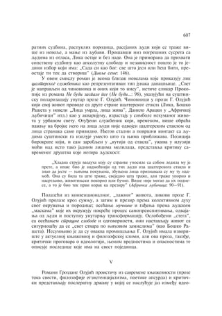 607 
ratnih sudbina, raspuklih porodica, rasejanih qudi koji se traÿe vi-še 
iz nevoqe, a mawe iz qubavi. Prošavši niz pogrešnih susreta sa 
qudima iz oglasa, Lika ostaje i bez nade. Ona je primorana da prihvati 
sopstvenu sudbinu kao apsolutnu slobodu i nezavisnost pošto je to je-dini 
izbor koji ima: „Sada si kao bog: sve što jesi ili ãeš biti, pre-ostaje 
ti tek da stvoriš" (Divqe seme: 146). 
U ovom smislu roman je veoma blizak novelama koje prikazuju lik 
šalterskog sluÿbenika kao reprezentativan tip junaka današwice. „Svet 
je napravqen od åinovnika i onih koji to nisu", istiåe slikar Proko-pije 
iz romana Ne budi zaspale pse (Ne budi…: 98), ukazujuãi na suštin-sku 
polarizaciju unutar proze G. Olujiã. Åinovnici u prozi G. Olujiã 
koji svoj ÿivot provode sa druge strane šalterskog stakla (Lika, Boško 
Rašeta u noveli „Lica umrla, lica ÿiva", Danilo Aracki u „Afriåkoj 
qubiåici" itd.) kao u akvarijumu, izrastaju u simbole nehumanog ÿivo-ta 
u urbanom svetu. Otuðeni sluÿbenik koji, vremenom, više obraãa 
paÿwu na brojke nego na lica qudi nije odvojen šalterskim staklom od 
lica stranaka samo prividno. Wegov stalni a površni kontakt sa qu-dima 
suštinski ga izoluje umesto što ga wima pribliÿava. Pozicija 
birokrate koji, i sam zarobqen u „kutiji od stakla", uÿiva u iluziji 
moãi nad isto tako jadnim licima molilaca, predstavqa kritiku sa-vremenog 
društva koje negira qudskost: 
„Hladna struja vazduha koju su stranke unosile sa sobom ledila mu je 
prste, a ipak: bio je nadmoãniji od tih qudi iza šalterskoga stakla i 
znao da jeste — wihova pokuwena, zbuwena lica priznavala su mu tu nad-moã. 
Ona su bila ta što traÿe, svejedno šta traÿe, ali traÿe uporno i 
nasrtqivo, ÿivotiwski pokorno ili buåno. Više nije mogao da ih podne-se, 
a to je bio tek prvi korak ka preziru" (Afriåka qubiåica: 90—91). 
Polazeãi iz konvencionalnog, „laÿnog" ÿivota, likovi proze G. 
Olujiã prolaze kroz sumwu, a zatim i prezir prema kolektivnom duhu 
svog okruÿewa i porodice; oseãawe muånine i gaðewa prema qudskim 
„maskama" koje ih okruÿuju pokreãe proces samopreispitivawa, odvaja-wa 
od qudi i postupnu unutarwu transformaciju. Osloboðeni „stega", 
sa oseãawem strašne slobode i odgovornosti, oni nastavqaju ÿivot sa 
sigurnošãu da se „svet stvara po wihovim zamislima" (kao Boško Ra-šeta). 
Nesumwivo je da su ovakva promišqawa G. Olujiã imala izvori-šte 
u aktuelnoj kwiÿevnoj i filozofskoj klimi, ali ova proza, takoðe, 
kritiåki progovara o ideologiji, wenim vrednostima i opasnostima te 
opisuje posledice koje ima na svest pojedinca. 
¢ 
Romani Grozdane Olujiã proistiåu iz savremene kwiÿevnosti (proze 
toka svesti, filozofije egzistencijalizma, poetike apsurda) i kritiå-ki 
predstavqaju posleratnu drÿavu u kojoj se nasluãuje jaz izmeðu ideo- 
 