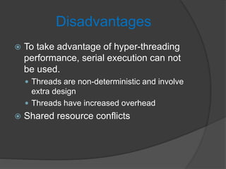 Disadvantages
 To take advantage of hyper-threading
performance, serial execution can not
be used.
 Threads are non-deterministic and involve
extra design
 Threads have increased overhead
 Shared resource conflicts
 