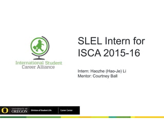 SLEL Intern for
ISCA 2015-16
Intern: Haozhe (Hao-Je) Li
Mentor: Courtney Ball
 