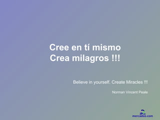 Cree en tí mismo
Crea milagros !!!
Believe in yourself. Create Miracles !!!
Norman Vincent Peale
 