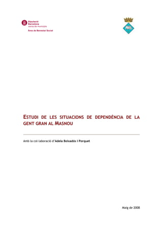 ESTUDI DE LES SITUACIONS DE DEPENDÈNCIA DE LA
GENT GRAN AL MASNOU
Amb la col·laboració d Adela Boixadós i Porquet
Maig de 2008
 