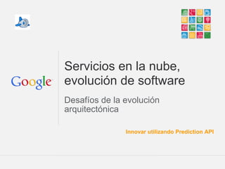 Servicios en la nube,
evolución de software
Desafíos de la evolución
arquitectónica

               Innovar utilizando Prediction API




                              Google Confidential and Proprietary
 